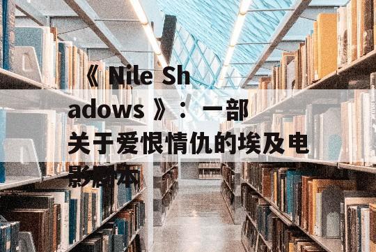  《 Nile Shadows 》：一部关于爱恨情仇的埃及电影剧本