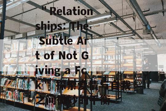  ＂Relationships: The Subtle Art of Not Giving a Fck＂ 探索爱情与自我之间微妙的平衡