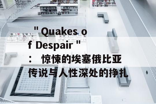  ＂Quakes of Despair＂： 惊悚的埃塞俄比亚传说与人性深处的挣扎